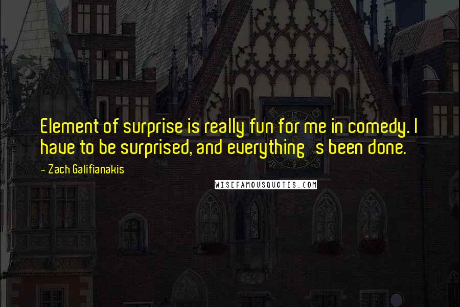 Zach Galifianakis Quotes: Element of surprise is really fun for me in comedy. I have to be surprised, and everything's been done.