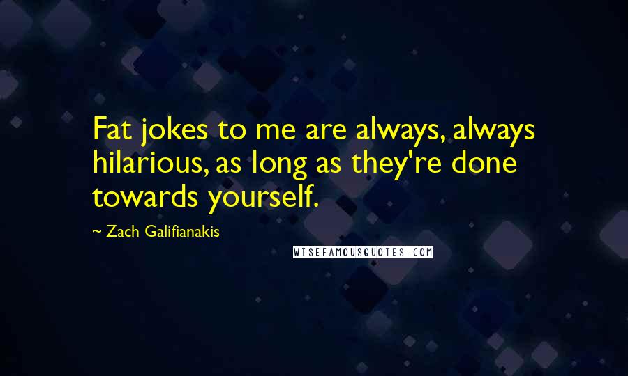 Zach Galifianakis Quotes: Fat jokes to me are always, always hilarious, as long as they're done towards yourself.