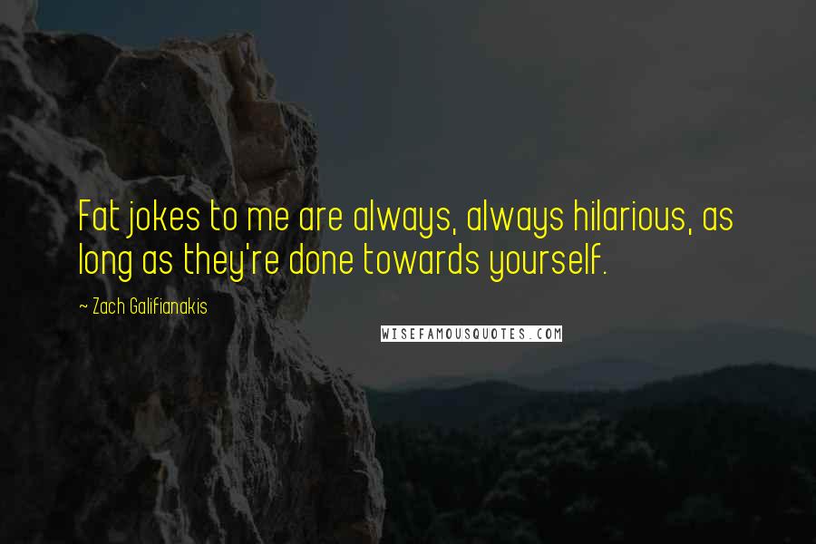 Zach Galifianakis Quotes: Fat jokes to me are always, always hilarious, as long as they're done towards yourself.