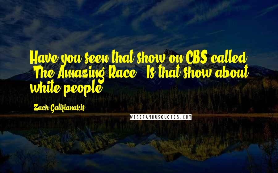 Zach Galifianakis Quotes: Have you seen that show on CBS called 'The Amazing Race'? Is that show about white people?