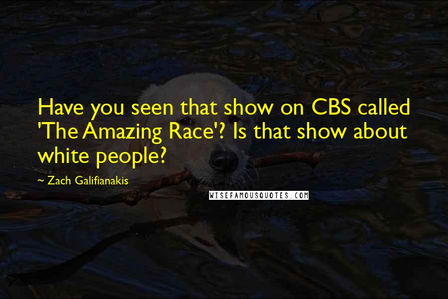 Zach Galifianakis Quotes: Have you seen that show on CBS called 'The Amazing Race'? Is that show about white people?