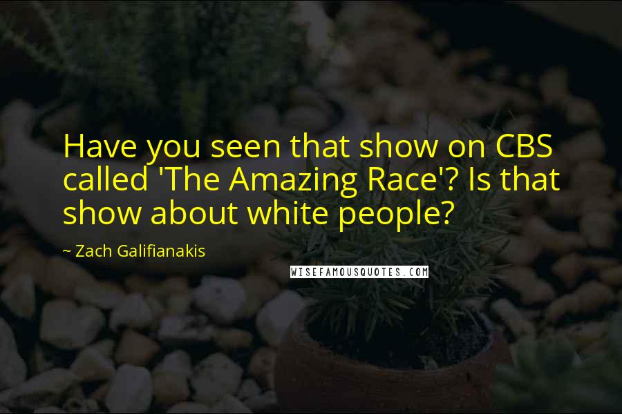 Zach Galifianakis Quotes: Have you seen that show on CBS called 'The Amazing Race'? Is that show about white people?
