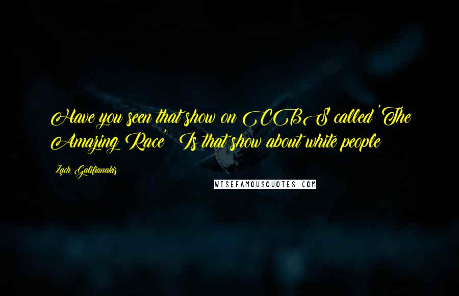 Zach Galifianakis Quotes: Have you seen that show on CBS called 'The Amazing Race'? Is that show about white people?