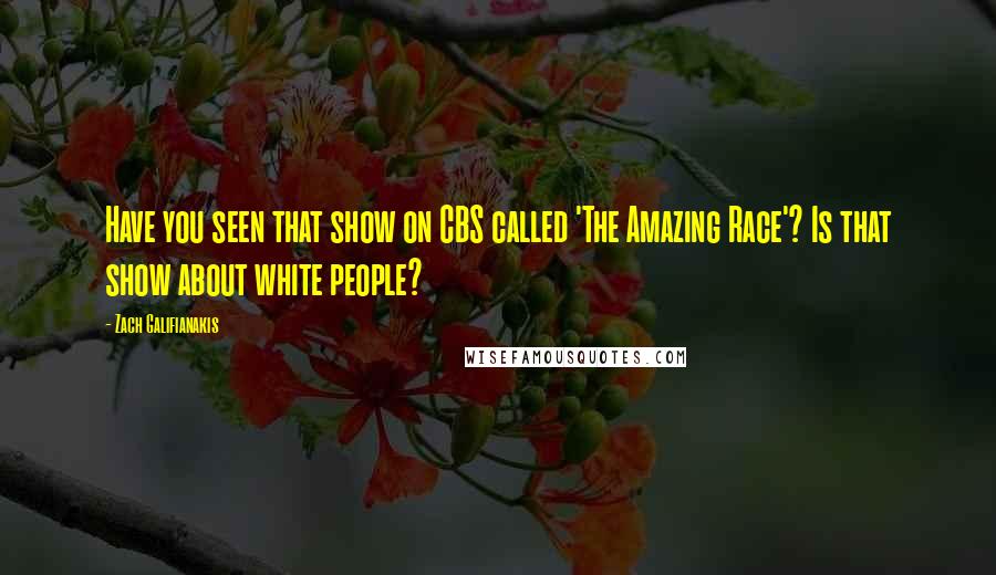 Zach Galifianakis Quotes: Have you seen that show on CBS called 'The Amazing Race'? Is that show about white people?