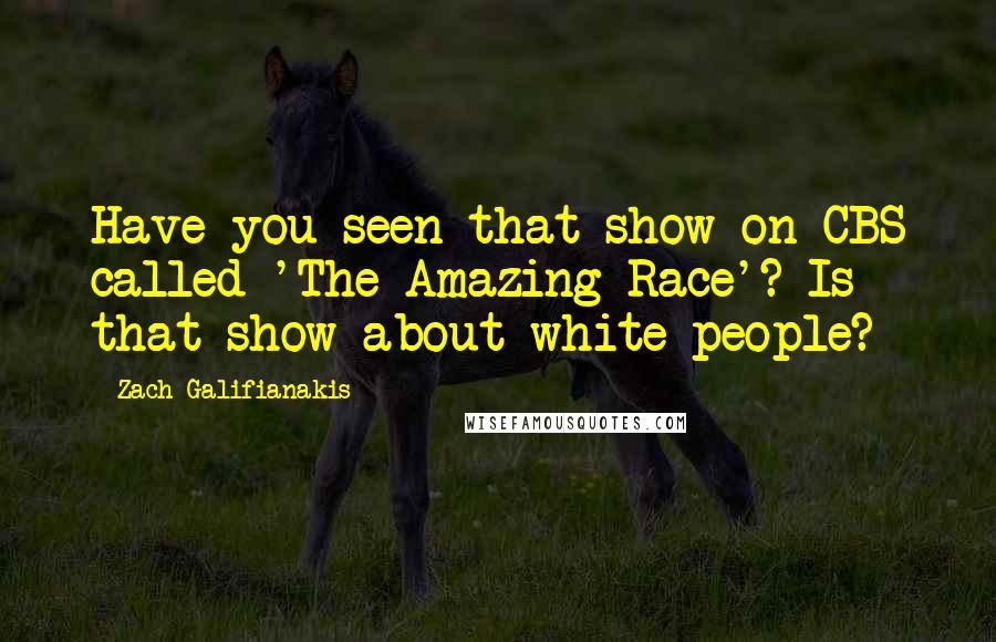 Zach Galifianakis Quotes: Have you seen that show on CBS called 'The Amazing Race'? Is that show about white people?