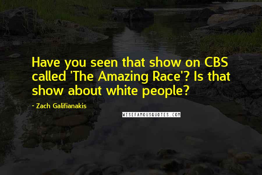 Zach Galifianakis Quotes: Have you seen that show on CBS called 'The Amazing Race'? Is that show about white people?