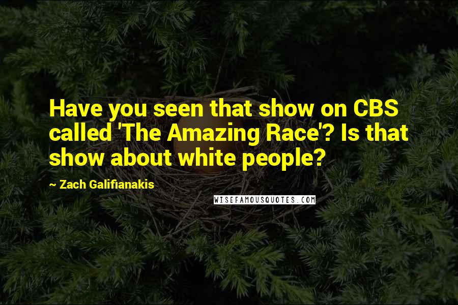 Zach Galifianakis Quotes: Have you seen that show on CBS called 'The Amazing Race'? Is that show about white people?