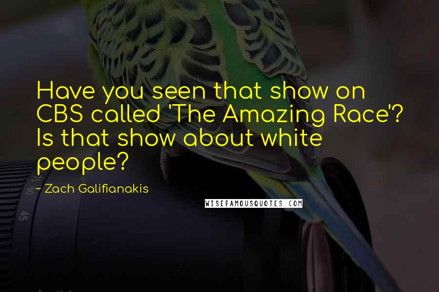 Zach Galifianakis Quotes: Have you seen that show on CBS called 'The Amazing Race'? Is that show about white people?