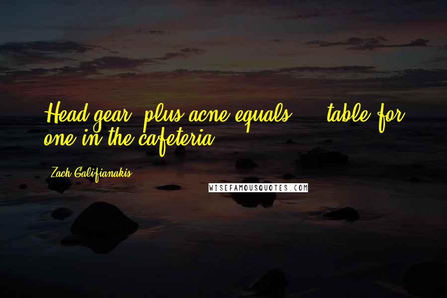 Zach Galifianakis Quotes: Head gear, plus acne equals ... table for one in the cafeteria.