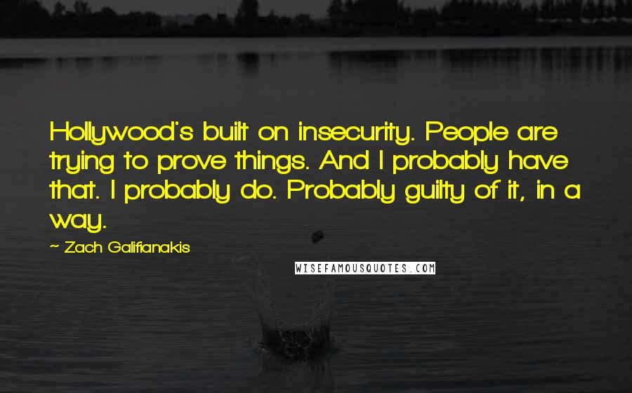 Zach Galifianakis Quotes: Hollywood's built on insecurity. People are trying to prove things. And I probably have that. I probably do. Probably guilty of it, in a way.