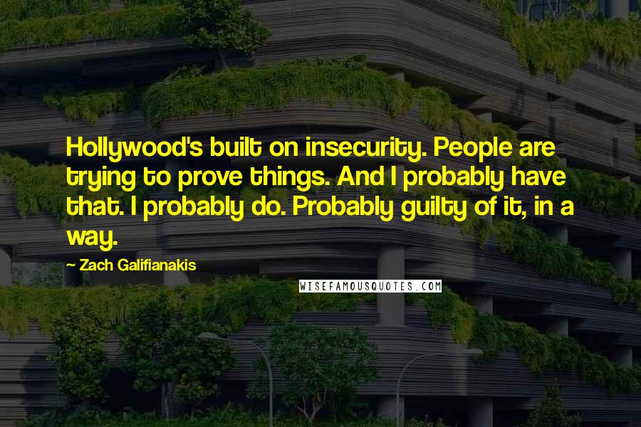 Zach Galifianakis Quotes: Hollywood's built on insecurity. People are trying to prove things. And I probably have that. I probably do. Probably guilty of it, in a way.