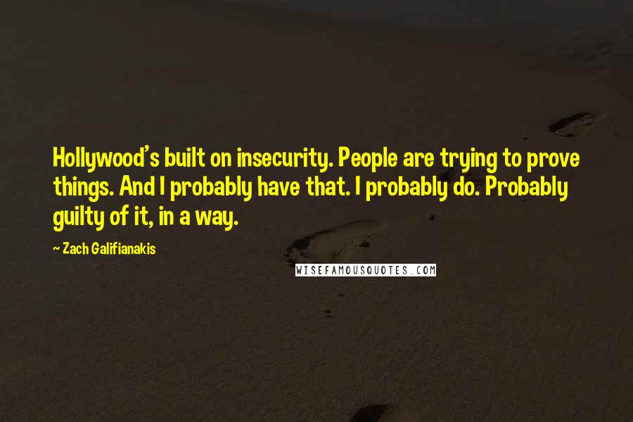 Zach Galifianakis Quotes: Hollywood's built on insecurity. People are trying to prove things. And I probably have that. I probably do. Probably guilty of it, in a way.
