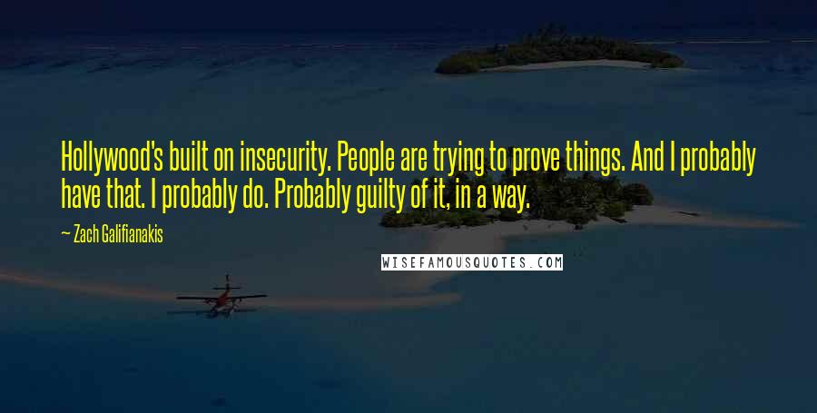 Zach Galifianakis Quotes: Hollywood's built on insecurity. People are trying to prove things. And I probably have that. I probably do. Probably guilty of it, in a way.