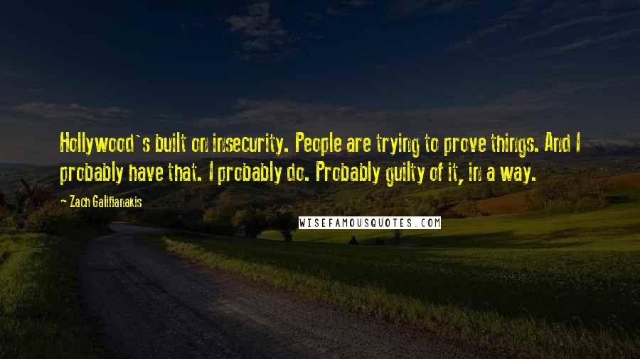 Zach Galifianakis Quotes: Hollywood's built on insecurity. People are trying to prove things. And I probably have that. I probably do. Probably guilty of it, in a way.