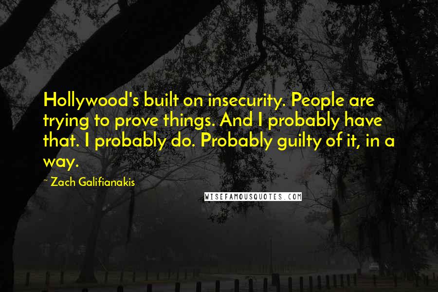 Zach Galifianakis Quotes: Hollywood's built on insecurity. People are trying to prove things. And I probably have that. I probably do. Probably guilty of it, in a way.