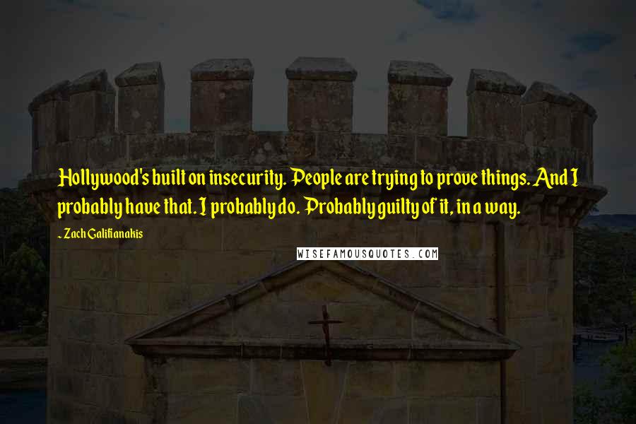 Zach Galifianakis Quotes: Hollywood's built on insecurity. People are trying to prove things. And I probably have that. I probably do. Probably guilty of it, in a way.
