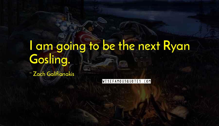 Zach Galifianakis Quotes: I am going to be the next Ryan Gosling.