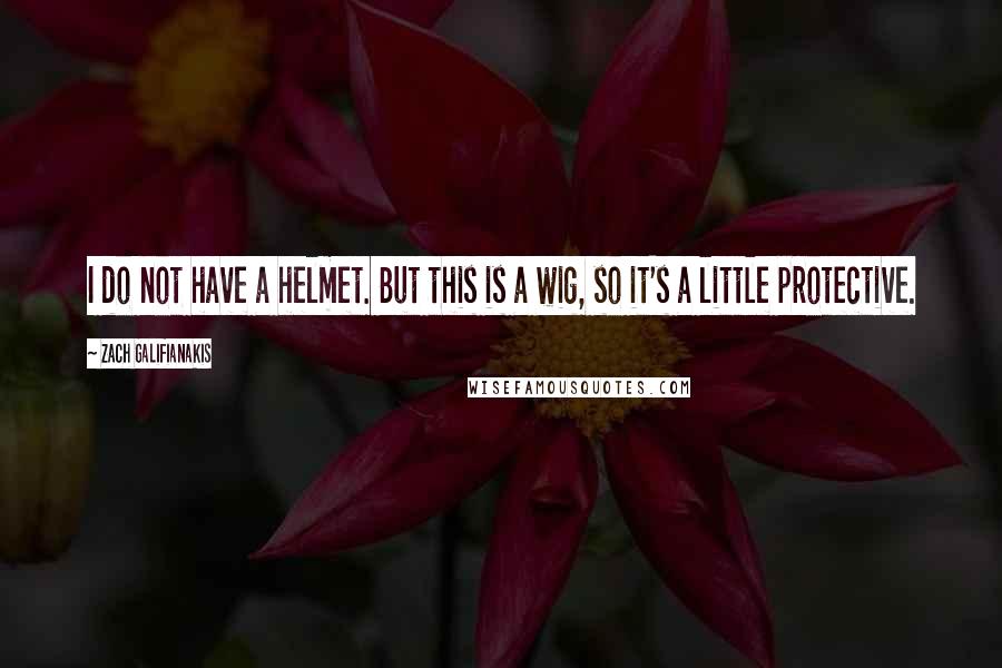 Zach Galifianakis Quotes: I do not have a helmet. But this is a wig, so it's a little protective.