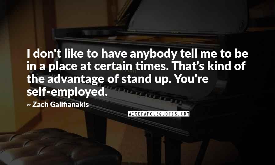 Zach Galifianakis Quotes: I don't like to have anybody tell me to be in a place at certain times. That's kind of the advantage of stand up. You're self-employed.