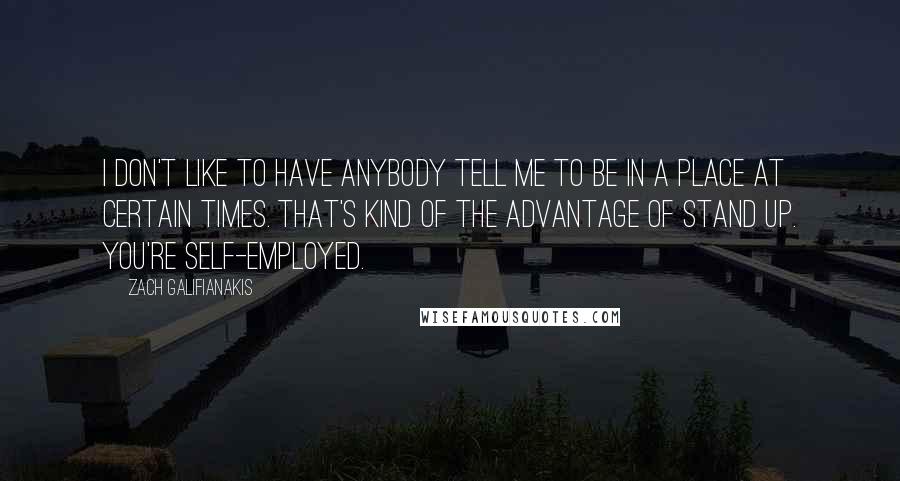 Zach Galifianakis Quotes: I don't like to have anybody tell me to be in a place at certain times. That's kind of the advantage of stand up. You're self-employed.