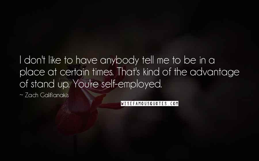 Zach Galifianakis Quotes: I don't like to have anybody tell me to be in a place at certain times. That's kind of the advantage of stand up. You're self-employed.