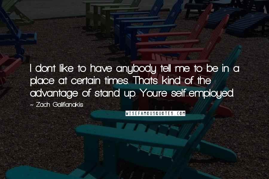 Zach Galifianakis Quotes: I don't like to have anybody tell me to be in a place at certain times. That's kind of the advantage of stand up. You're self-employed.