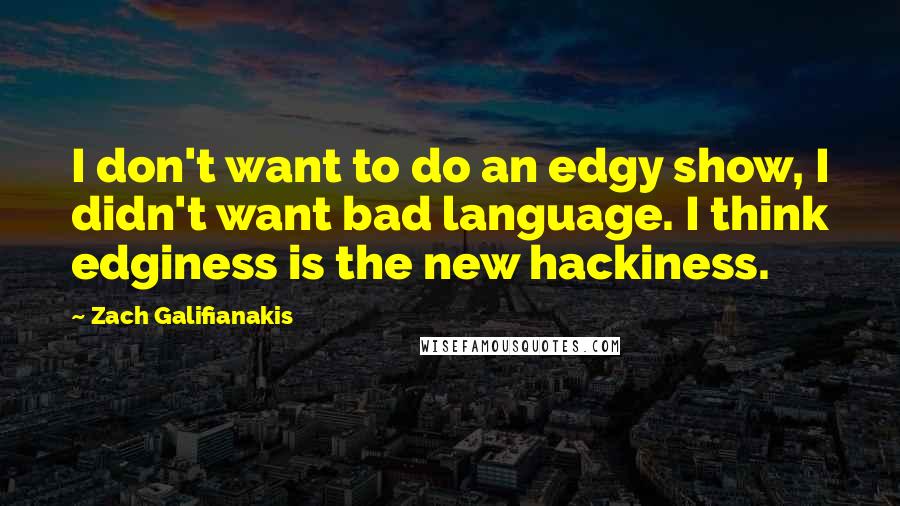 Zach Galifianakis Quotes: I don't want to do an edgy show, I didn't want bad language. I think edginess is the new hackiness.