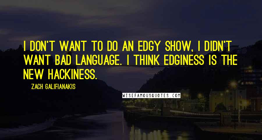 Zach Galifianakis Quotes: I don't want to do an edgy show, I didn't want bad language. I think edginess is the new hackiness.