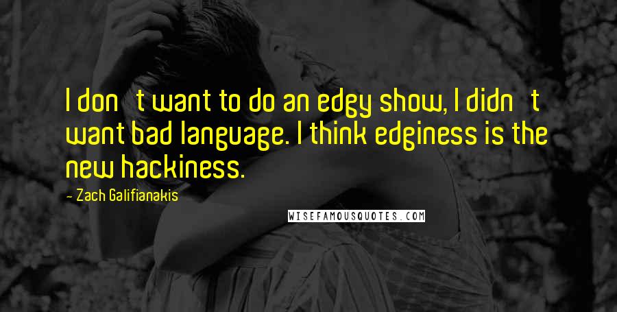 Zach Galifianakis Quotes: I don't want to do an edgy show, I didn't want bad language. I think edginess is the new hackiness.