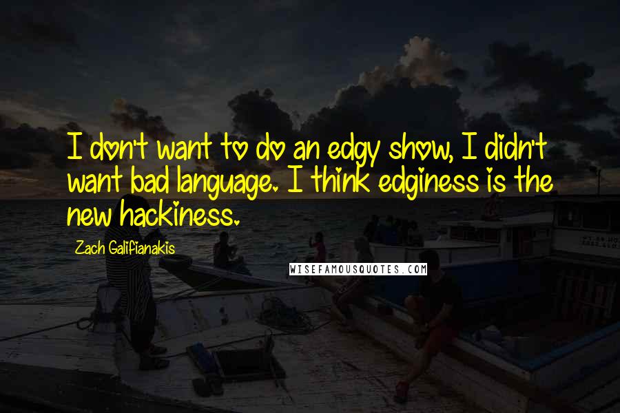 Zach Galifianakis Quotes: I don't want to do an edgy show, I didn't want bad language. I think edginess is the new hackiness.