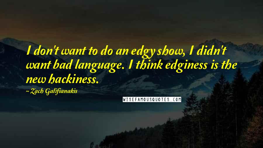 Zach Galifianakis Quotes: I don't want to do an edgy show, I didn't want bad language. I think edginess is the new hackiness.