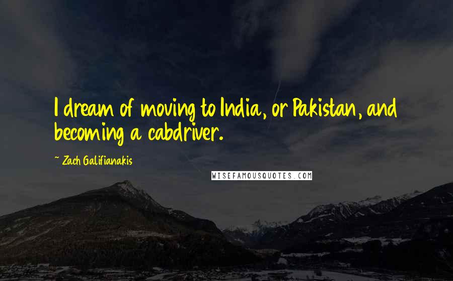 Zach Galifianakis Quotes: I dream of moving to India, or Pakistan, and becoming a cabdriver.