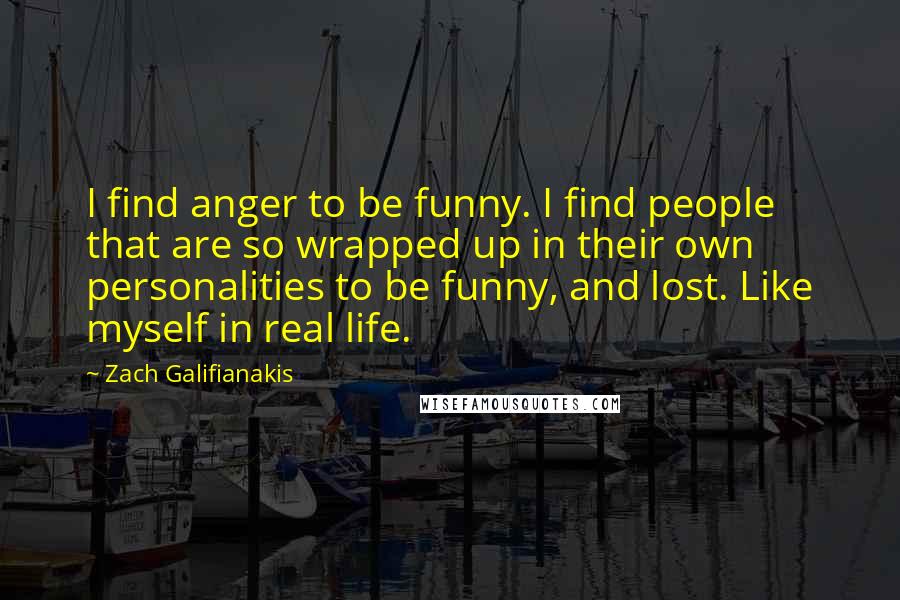 Zach Galifianakis Quotes: I find anger to be funny. I find people that are so wrapped up in their own personalities to be funny, and lost. Like myself in real life.