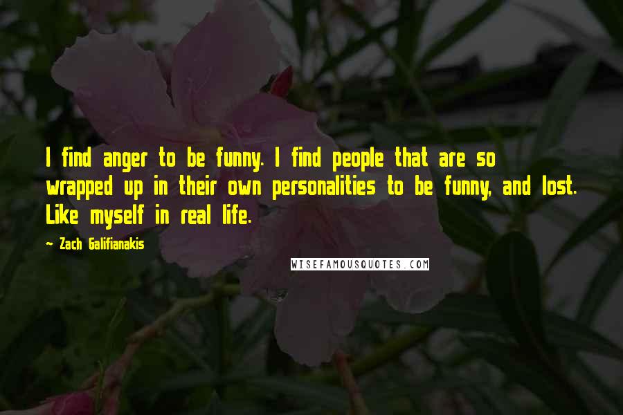 Zach Galifianakis Quotes: I find anger to be funny. I find people that are so wrapped up in their own personalities to be funny, and lost. Like myself in real life.