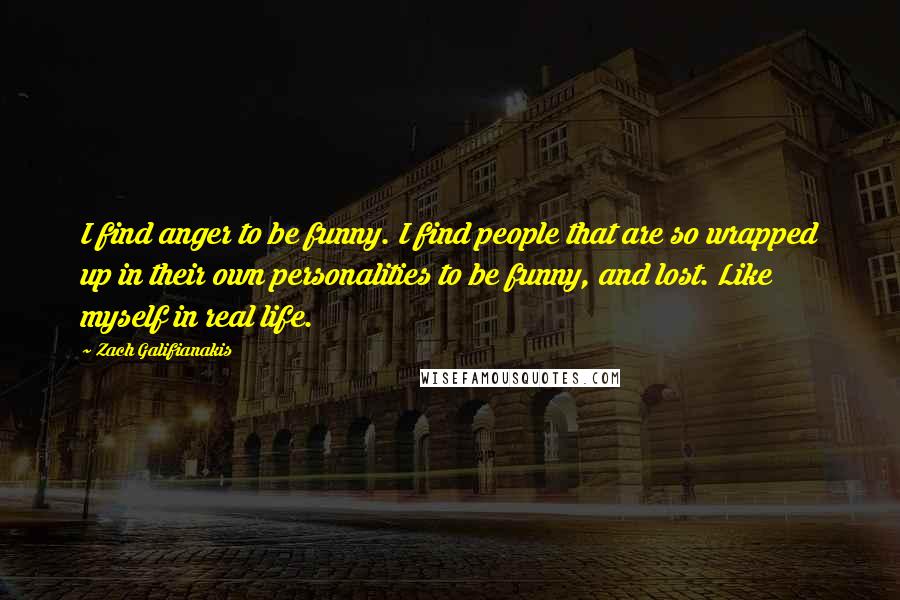 Zach Galifianakis Quotes: I find anger to be funny. I find people that are so wrapped up in their own personalities to be funny, and lost. Like myself in real life.