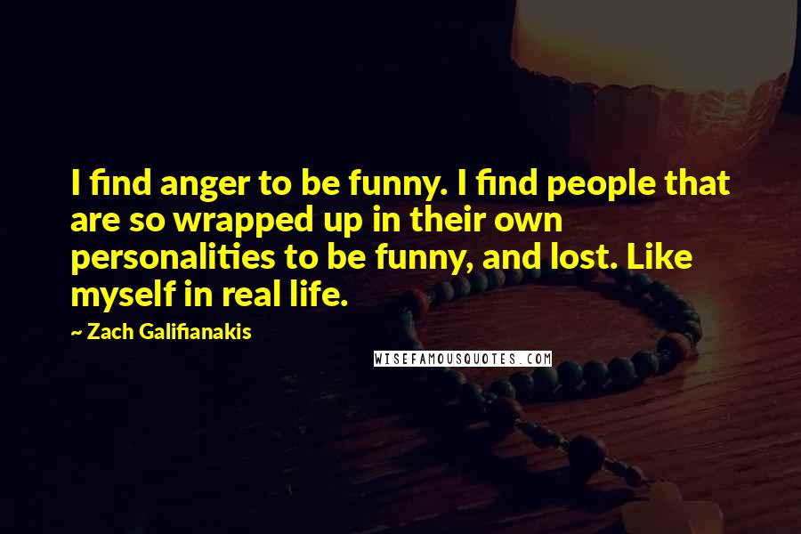 Zach Galifianakis Quotes: I find anger to be funny. I find people that are so wrapped up in their own personalities to be funny, and lost. Like myself in real life.