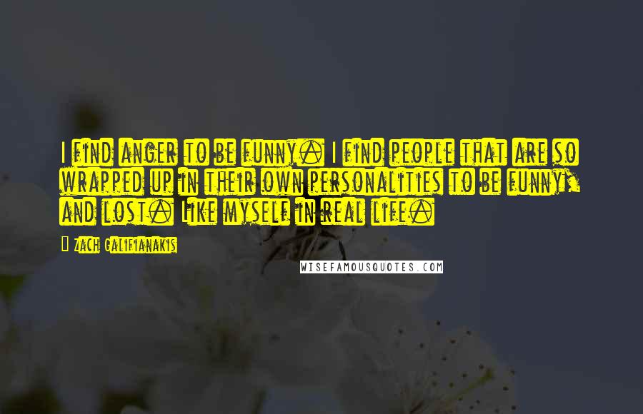 Zach Galifianakis Quotes: I find anger to be funny. I find people that are so wrapped up in their own personalities to be funny, and lost. Like myself in real life.