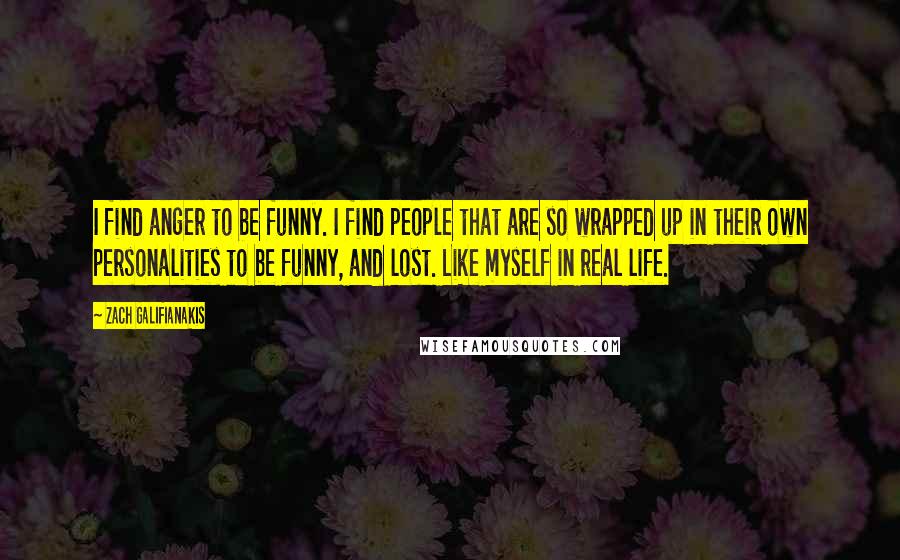 Zach Galifianakis Quotes: I find anger to be funny. I find people that are so wrapped up in their own personalities to be funny, and lost. Like myself in real life.