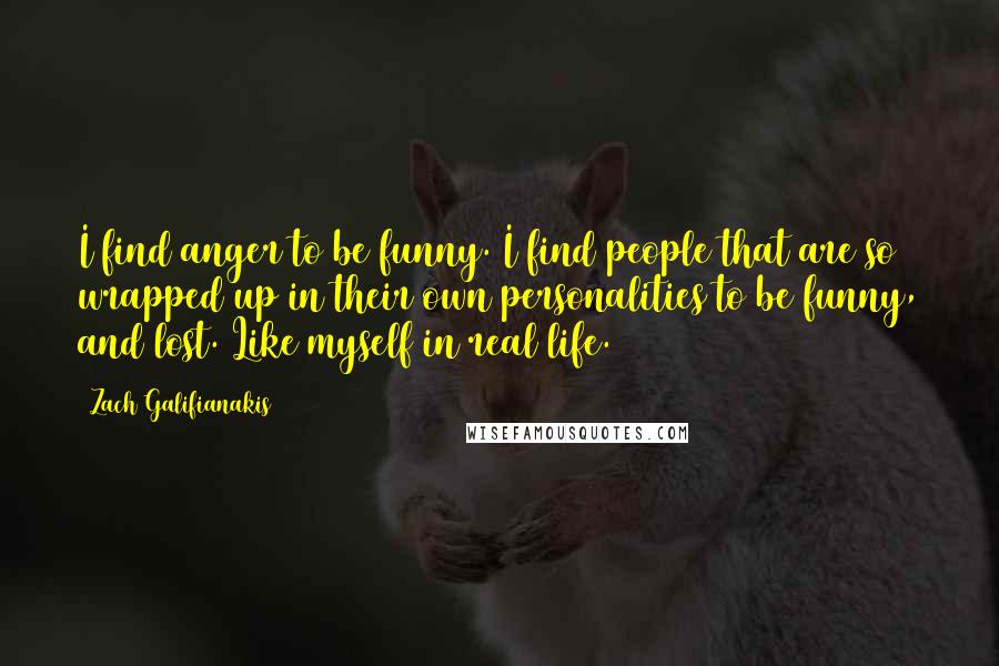 Zach Galifianakis Quotes: I find anger to be funny. I find people that are so wrapped up in their own personalities to be funny, and lost. Like myself in real life.