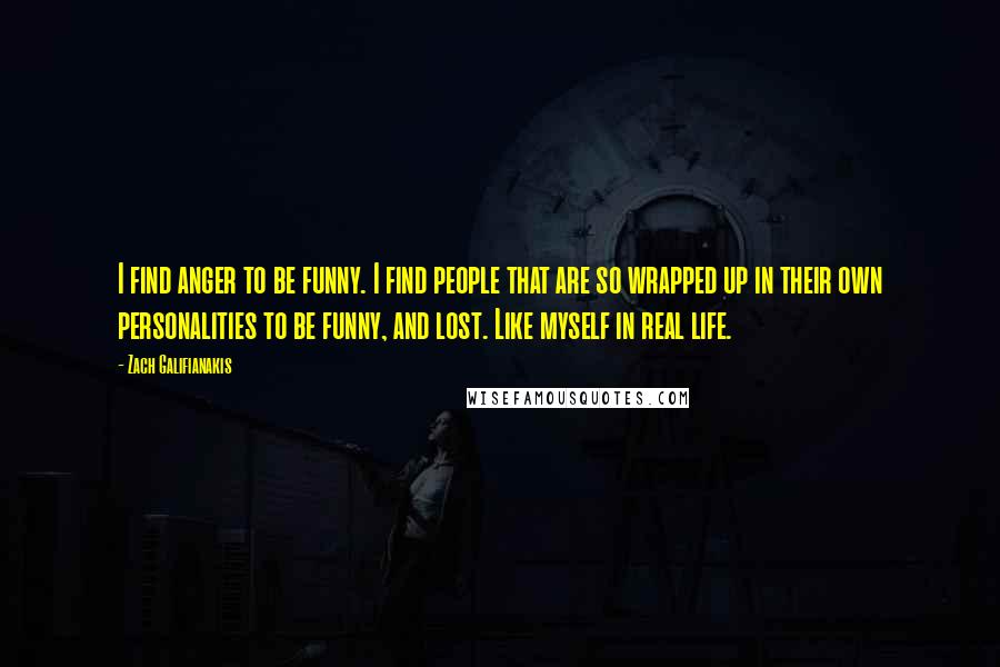 Zach Galifianakis Quotes: I find anger to be funny. I find people that are so wrapped up in their own personalities to be funny, and lost. Like myself in real life.