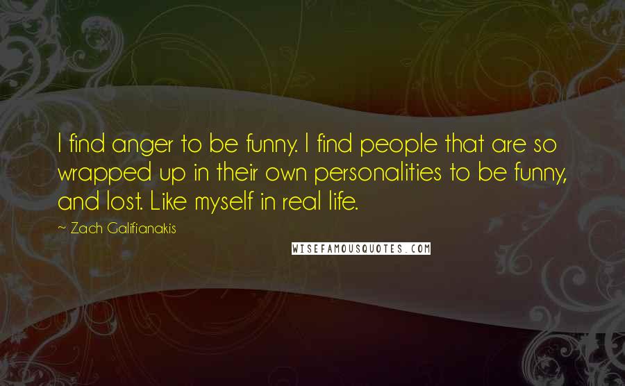 Zach Galifianakis Quotes: I find anger to be funny. I find people that are so wrapped up in their own personalities to be funny, and lost. Like myself in real life.