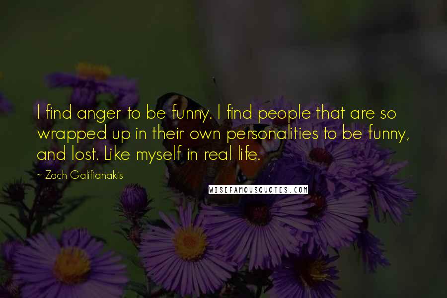 Zach Galifianakis Quotes: I find anger to be funny. I find people that are so wrapped up in their own personalities to be funny, and lost. Like myself in real life.