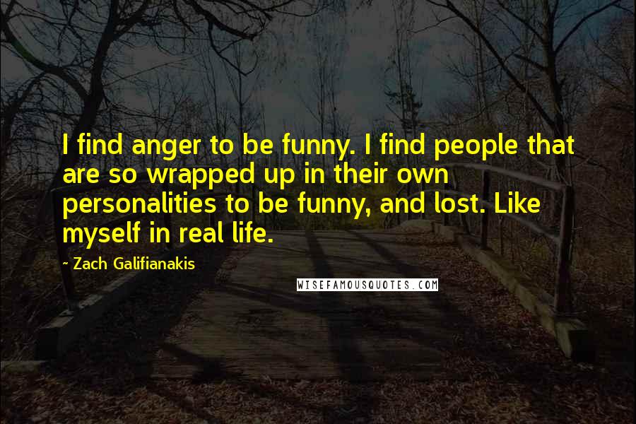 Zach Galifianakis Quotes: I find anger to be funny. I find people that are so wrapped up in their own personalities to be funny, and lost. Like myself in real life.