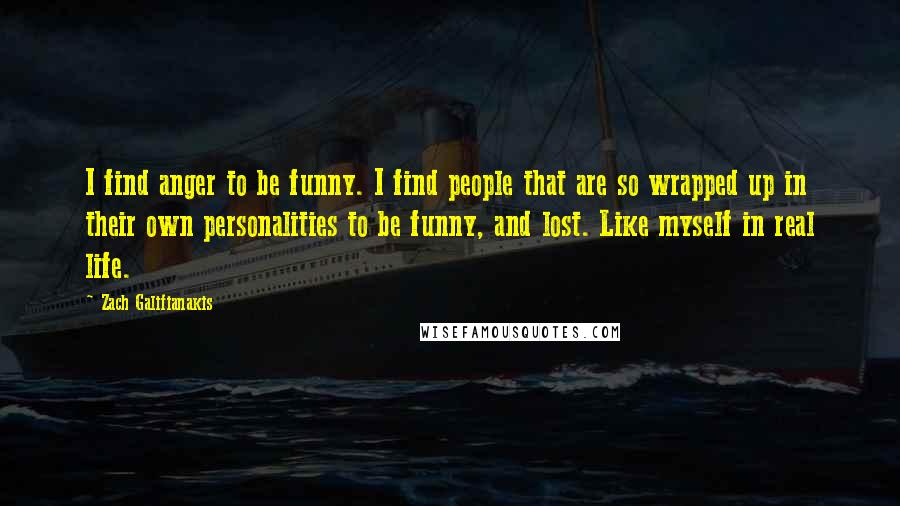 Zach Galifianakis Quotes: I find anger to be funny. I find people that are so wrapped up in their own personalities to be funny, and lost. Like myself in real life.