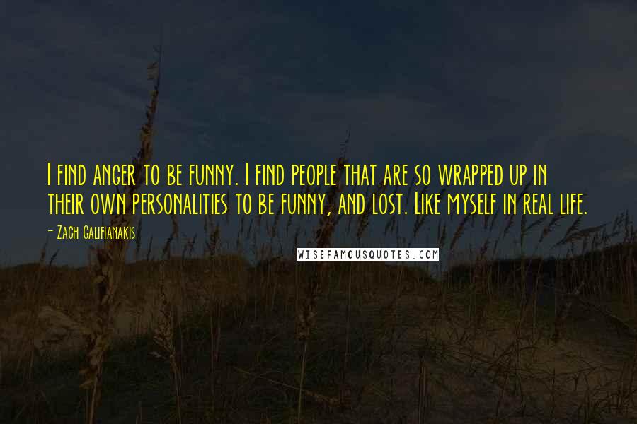 Zach Galifianakis Quotes: I find anger to be funny. I find people that are so wrapped up in their own personalities to be funny, and lost. Like myself in real life.