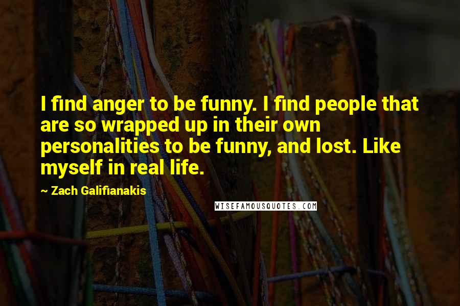 Zach Galifianakis Quotes: I find anger to be funny. I find people that are so wrapped up in their own personalities to be funny, and lost. Like myself in real life.