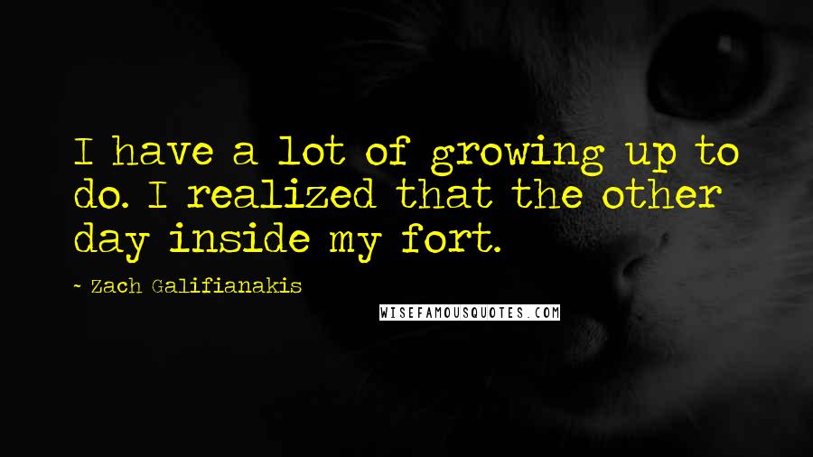 Zach Galifianakis Quotes: I have a lot of growing up to do. I realized that the other day inside my fort.