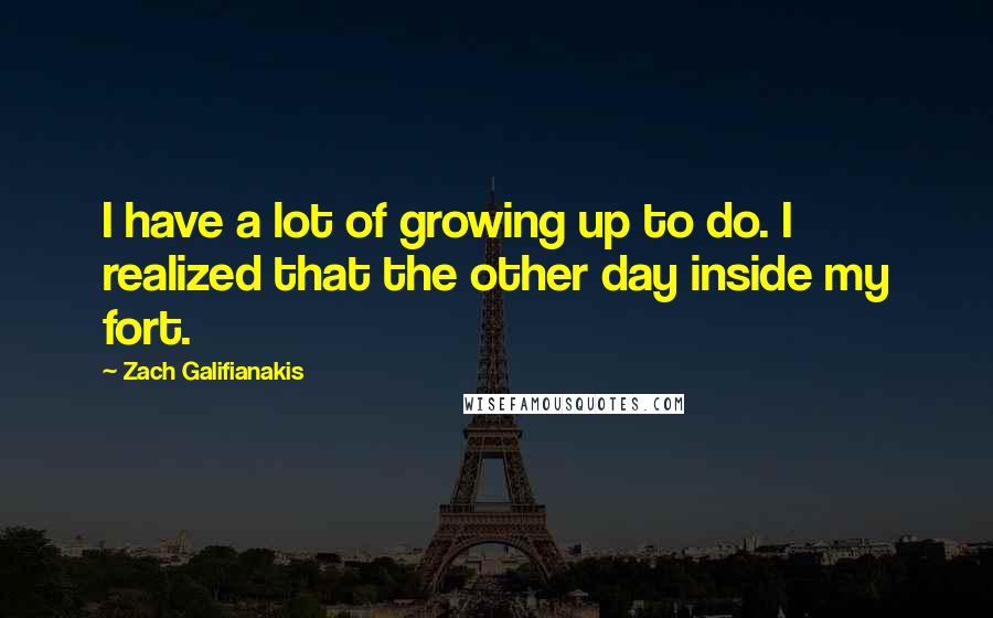 Zach Galifianakis Quotes: I have a lot of growing up to do. I realized that the other day inside my fort.