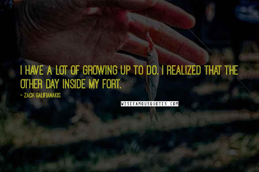 Zach Galifianakis Quotes: I have a lot of growing up to do. I realized that the other day inside my fort.