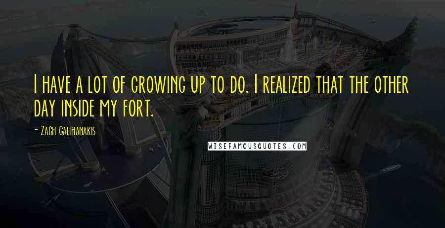 Zach Galifianakis Quotes: I have a lot of growing up to do. I realized that the other day inside my fort.